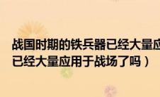 战国时期的铁兵器已经大量应用与战场（战国时期的铁兵器已经大量应用于战场了吗）