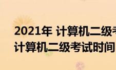 2021年 计算机二级考试时间（2021年全国计算机二级考试时间）