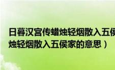 日暮汉宫传蜡烛轻烟散入五侯家的意思简短（日暮汉宫传蜡烛轻烟散入五侯家的意思）