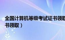 全国计算机等级考试证书领取时间（全国计算机等级考试证书领取）