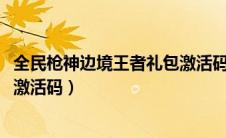 全民枪神边境王者礼包激活码2022（全民枪神边境王者礼包激活码）