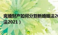 离婚财产如何分割新婚姻法2024（离婚财产如何分割新婚姻法2021）