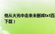 他从火光中走来未删减txt百度云（他从火光中走来txt微盘下载）