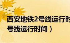 西安地铁2号线运行时间表2024（西安地铁2号线运行时间）