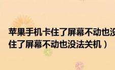 苹果手机卡住了屏幕不动也没法关机还有声音（苹果手机卡住了屏幕不动也没法关机）