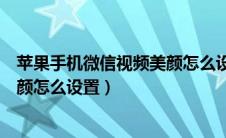 苹果手机微信视频美颜怎么设置关闭（苹果手机微信视频美颜怎么设置）