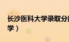 长沙医科大学录取分数线2023（长沙医科大学）