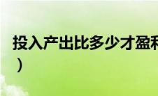 投入产出比多少才盈利（投入产出比多少正常）