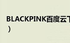 BLACKPINK百度云下载（blackpink百度云）