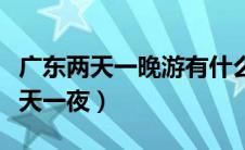 广东两天一晚游有什么好地方（广东省内游两天一夜）