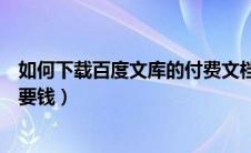 如何下载百度文库的付费文档（怎么下载百度文库的文档不要钱）