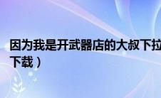 因为我是开武器店的大叔下拉（因为我是开武器店的大叔txt下载）