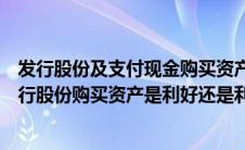 发行股份及支付现金购买资产并募集配套资金是利好吗（发行股份购买资产是利好还是利空）