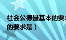 社会公德最基本的要求是?（社会公德最基本的要求是）