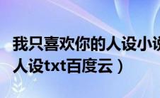 我只喜欢你的人设小说未删减（我只喜欢你的人设txt百度云）