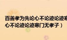 百善孝为先论心不论迹论迹寒门无孝子万恶（百善孝为先论心不论迹论迹寒门无孝子）