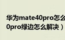 华为mate40pro怎么会有绿边（华为mate40pro绿边怎么解决）