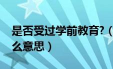 是否受过学前教育?（是否受过学前教育是什么意思）