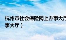 杭州市社会保险网上办事大厅电话（杭州市社会保险网上办事大厅）