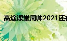 高途课堂周帅2021还在吗（周帅高途课堂）