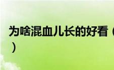 为啥混血儿长的好看（混血儿为什么长得好看）