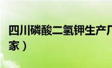 四川磷酸二氢钾生产厂家（磷酸二氢钾生产厂家）