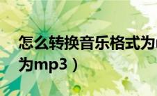 怎么转换音乐格式为mp3（怎么改音乐格式为mp3）