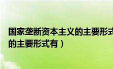 国家垄断资本主义的主要形式有哪五种（国家垄断资本主义的主要形式有）