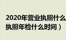 2020年营业执照什么时候年检（2020年营业执照年检什么时间）