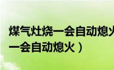 煤气灶烧一会自动熄火怎么办视频（煤气灶烧一会自动熄火）