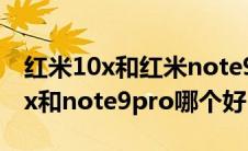 红米10x和红米note9pro哪个更好（红米10x和note9pro哪个好）