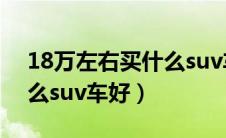 18万左右买什么suv车好呢（18万左右买什么suv车好）