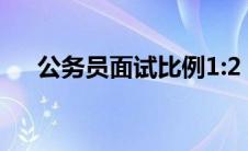 公务员面试比例1:2（公务员面试比例）