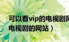 可以看vip的电视剧网站高清版（可以看vip电视剧的网站）