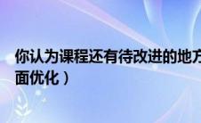 你认为课程还有待改进的地方（您感觉课程还可以从哪些方面优化）