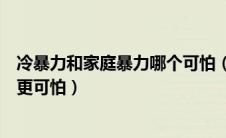 冷暴力和家庭暴力哪个可怕（家庭关系中打架和冷暴力哪个更可怕）