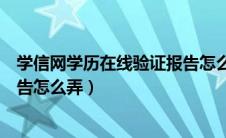 学信网学历在线验证报告怎么获取（学信网在线学历验证报告怎么弄）