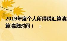 2019年度个人所得税汇算清缴时间（2019年个人所得税汇算清缴时间）