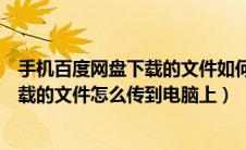 手机百度网盘下载的文件如何传到电脑上（手机百度网盘下载的文件怎么传到电脑上）