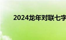 2024龙年对联七字（牛年对联七字）