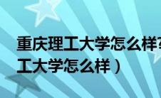 重庆理工大学怎么样?都说不好找工（重庆理工大学怎么样）