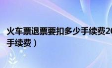 火车票退票要扣多少手续费2023国庆（火车票退票要扣多少手续费）