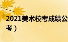 2021美术校考成绩公布时间（2021年美术校考）