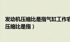 发动机压缩比是指气缸工作容积和燃烧室容积之比（发动机压缩比是指）