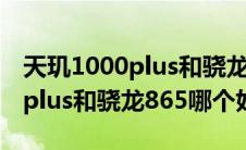 天玑1000plus和骁龙865谁更强（天玑1000plus和骁龙865哪个好）