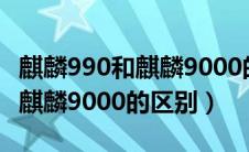 麒麟990和麒麟9000的区别大吗（麒麟990和麒麟9000的区别）