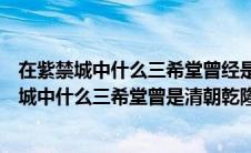 在紫禁城中什么三希堂曾经是清朝乾隆读书的地方（在紫禁城中什么三希堂曾是清朝乾隆皇帝读书的地方）