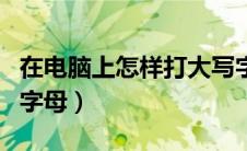 在电脑上怎样打大写字母（电脑上如何打大写字母）