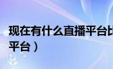 现在有什么直播平台比较火（现在有什么直播平台）