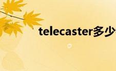 telecaster多少钱（telecast）